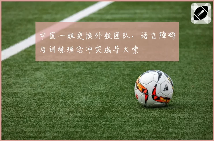 中国一姐更换外教团队,语言障碍与训练理念冲突成导火索