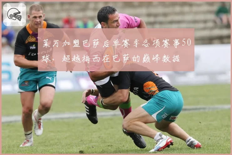 莱万加盟巴萨后单赛季各项赛事50球，超越梅西在巴萨的巅峰数据