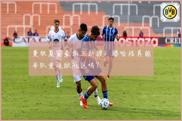曼联夏窗豪购三新援,滕哈格真能率队重返欧冠区吗?
