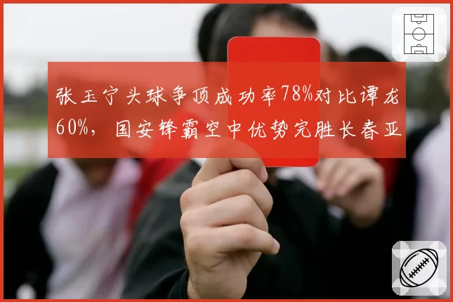 张玉宁头球争顶成功率78%对比谭龙60%，国安锋霸空中优势完胜长春亚泰老将