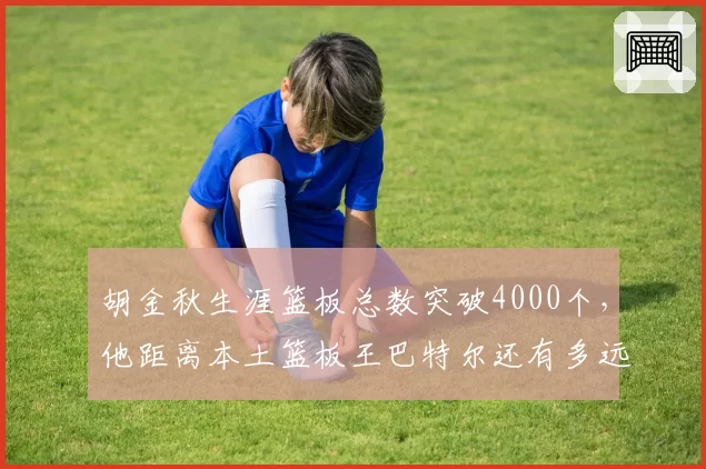 胡金秋生涯篮板总数突破4000个，他距离本土篮板王巴特尔还有多远？