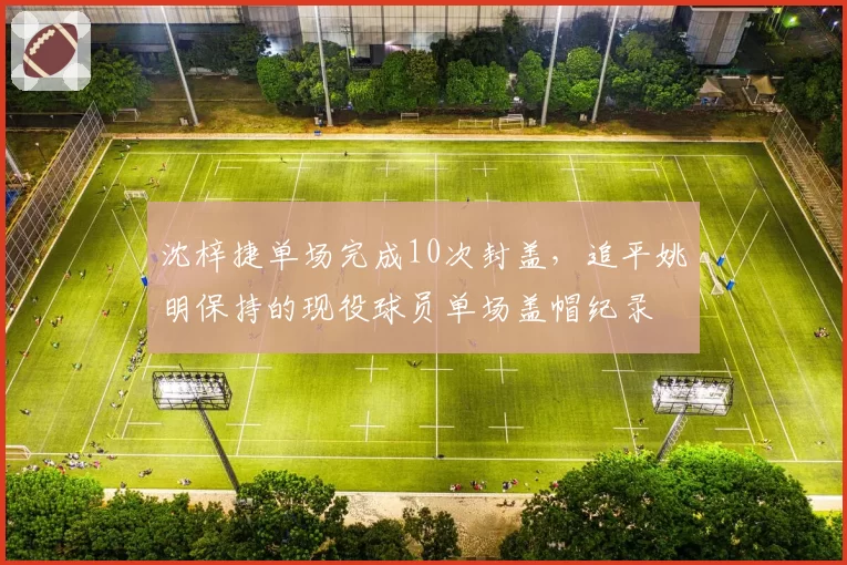 沈梓捷单场完成10次封盖，追平姚明保持的现役球员单场盖帽纪录