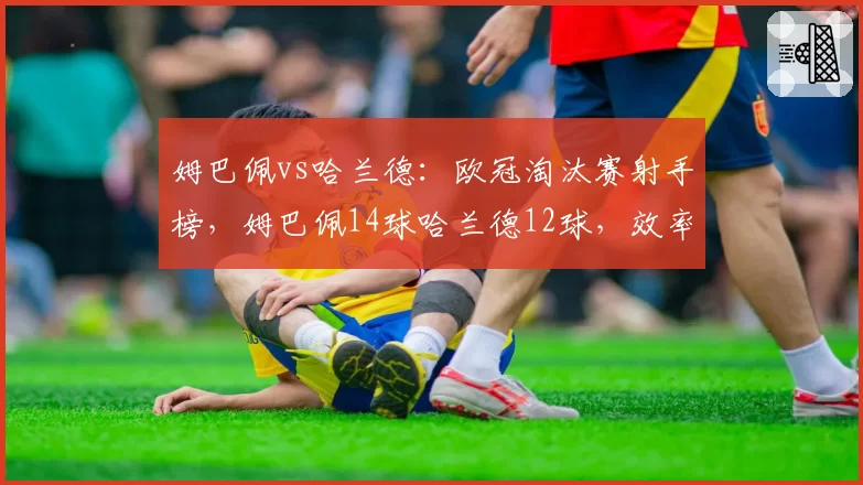姆巴佩vs哈兰德：欧冠淘汰赛射手榜，姆巴佩14球哈兰德12球，效率对决