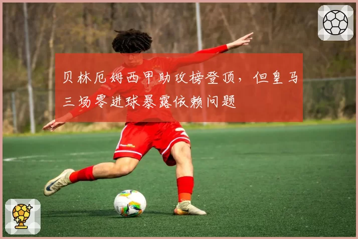 贝林厄姆西甲助攻榜登顶，但皇马三场零进球暴露依赖问题