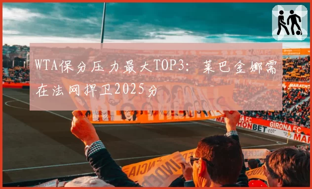 WTA保分压力最大TOP3:莱巴金娜需在法网捍卫2025分