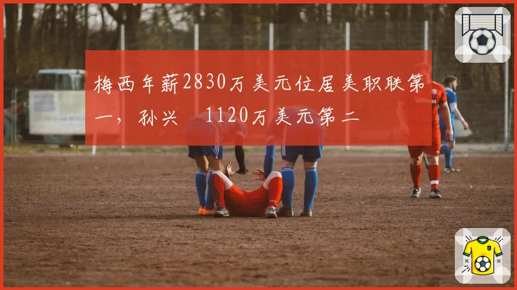 梅西年薪2830万美元位居美职联第一，孙兴慜1120万美元第二