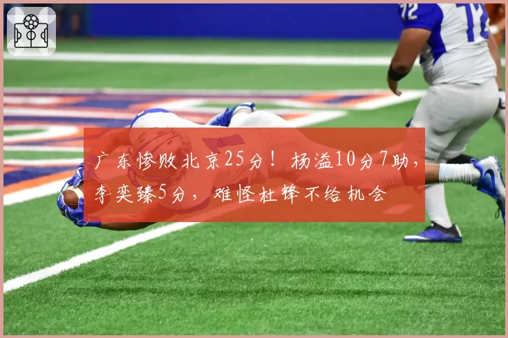 广东惨败北京25分！杨溢10分7助，李奕臻5分，难怪杜锋不给机会