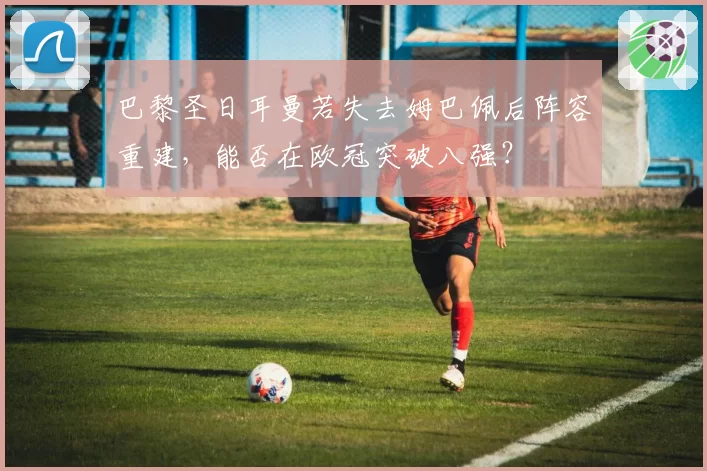 巴黎圣日耳曼若失去姆巴佩后阵容重建，能否在欧冠突破八强？