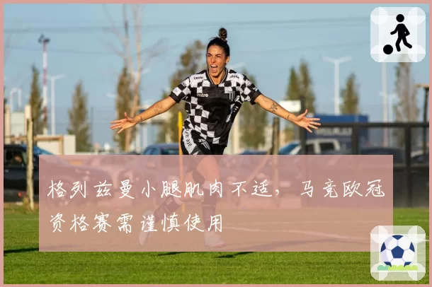 格列兹曼小腿肌肉不适，马竞欧冠资格赛需谨慎使用
