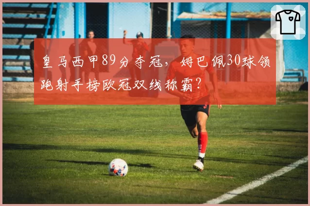 皇马西甲89分夺冠，姆巴佩30球领跑射手榜欧冠双线称霸？