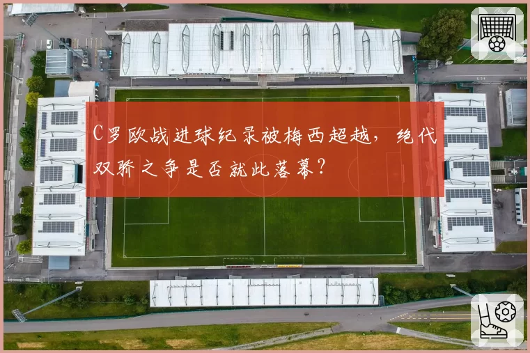 C罗欧战进球纪录被梅西超越，绝代双骄之争是否就此落幕？