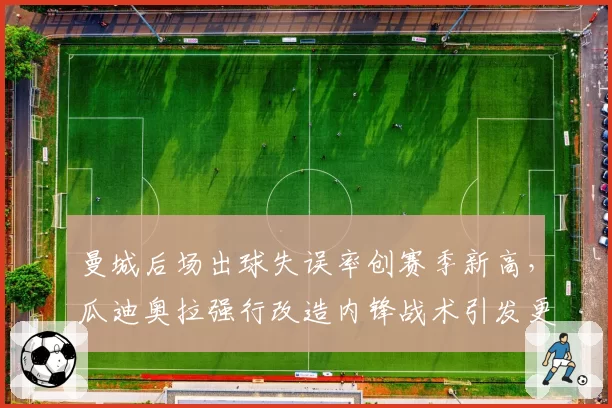 曼城后场出球失误率创赛季新高，瓜迪奥拉强行改造内锋战术引发更衣室不满
