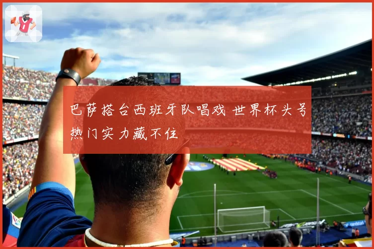 巴萨搭台西班牙队唱戏 世界杯头号热门实力藏不住