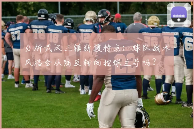分析武汉三镇新援特点：球队战术风格会从防反转向控球主导吗？