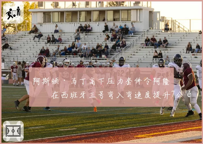 阿斯顿·马丁高下压力套件令阿隆索在西班牙三号弯入弯速度提升7公里