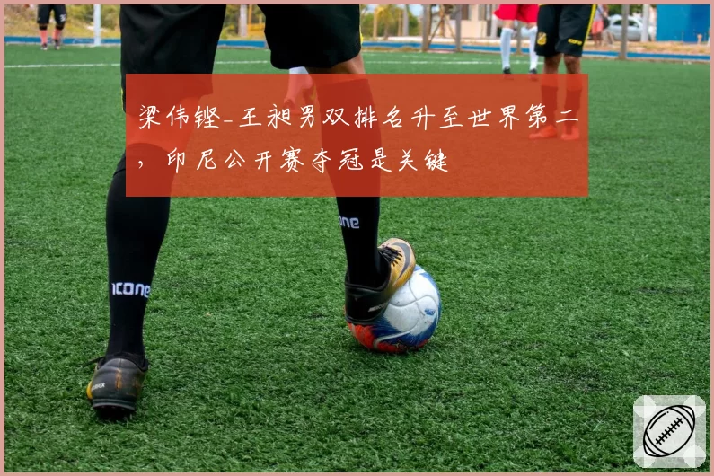 梁伟铿_王昶男双排名升至世界第二，印尼公开赛夺冠是关键