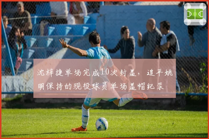 沈梓捷单场完成10次封盖，追平姚明保持的现役球员单场盖帽纪录