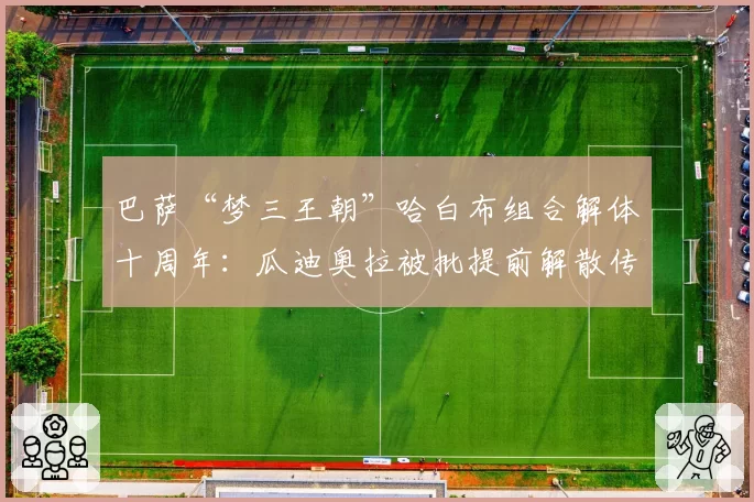 巴萨“梦三王朝”哈白布组合解体十周年:瓜迪奥拉被批提前解散传奇阵容
