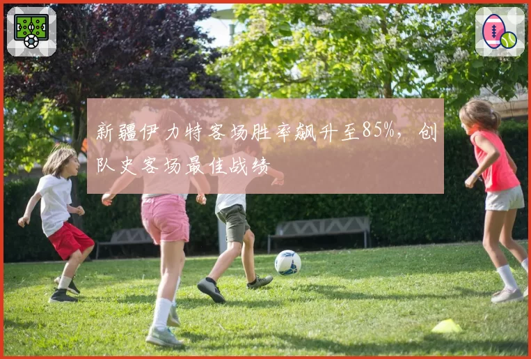 新疆伊力特客场胜率飙升至85%,创队史客场最佳战绩