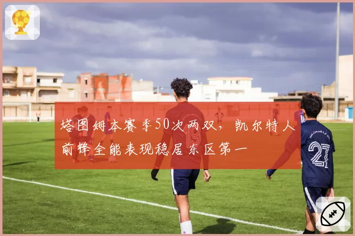 塔图姆本赛季50次两双，凯尔特人前锋全能表现稳居东区第一