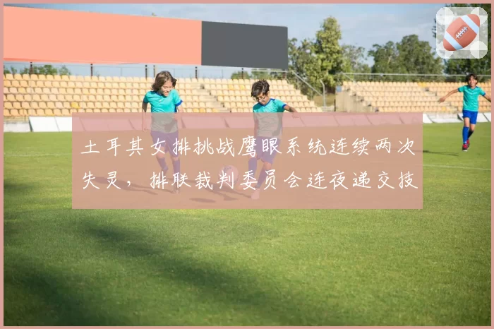 土耳其女排挑战鹰眼系统连续两次失灵,排联裁判委员会连夜递交技术报告__br_
