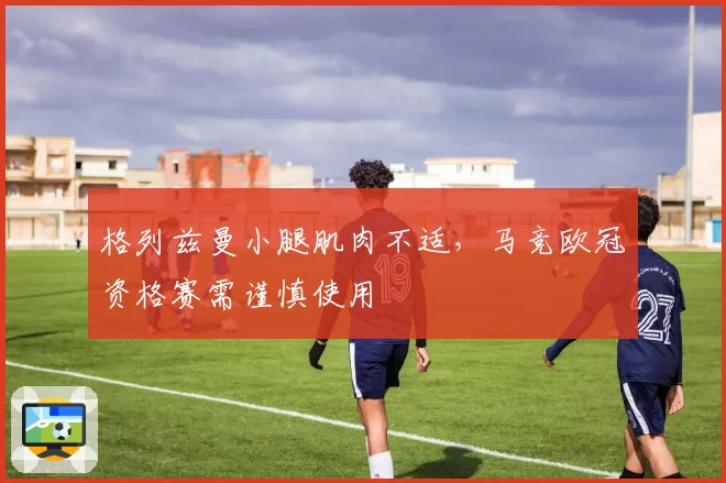 格列兹曼小腿肌肉不适，马竞欧冠资格赛需谨慎使用