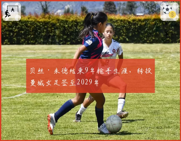 贝丝·米德结束9年枪手生涯，转投曼城女足签至2029年