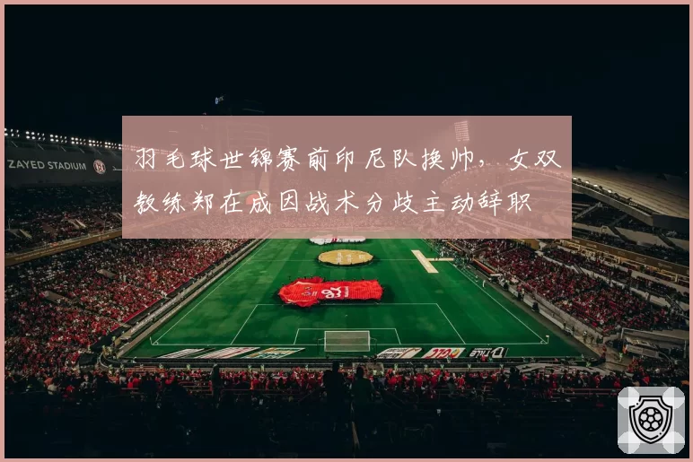 羽毛球世锦赛前印尼队换帅,女双教练郑在成因战术分歧主动辞职