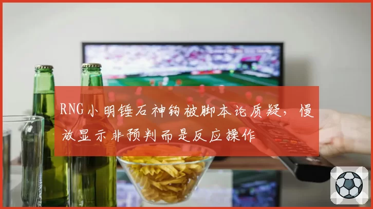 RNG小明锤石神钩被脚本论质疑,慢放显示非预判而是反应操作