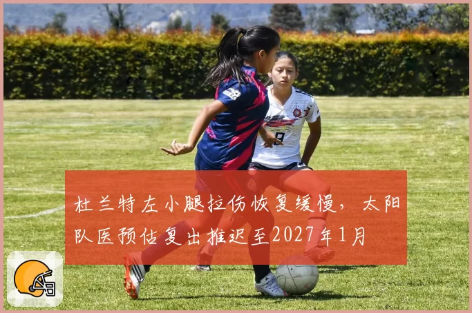杜兰特左小腿拉伤恢复缓慢，太阳队医预估复出推迟至2027年1月