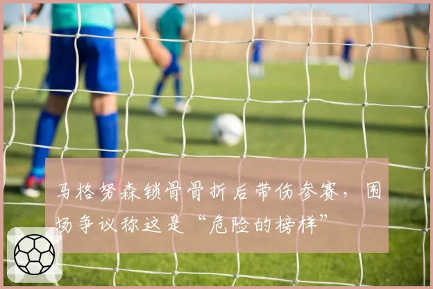 马格努森锁骨骨折后带伤参赛,围场争议称这是“危险的榜样”