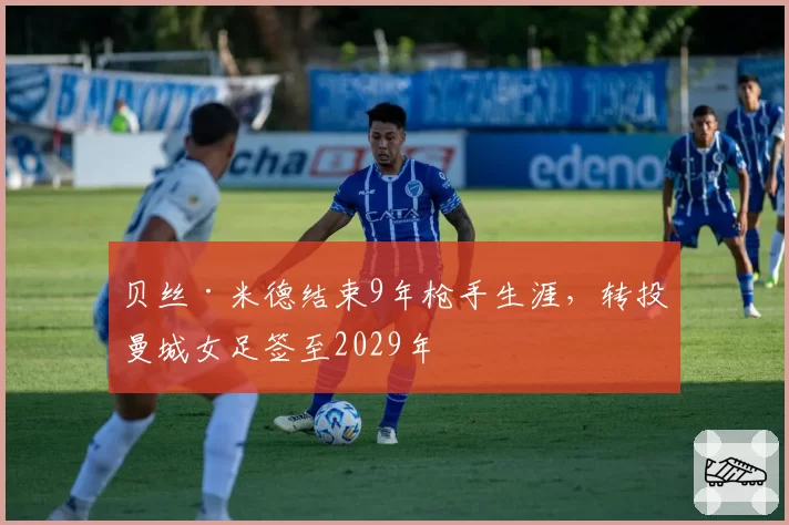 贝丝·米德结束9年枪手生涯，转投曼城女足签至2029年