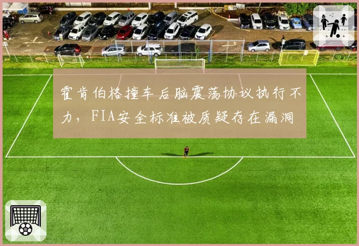 霍肯伯格撞车后脑震荡协议执行不力，FIA安全标准被质疑存在漏洞