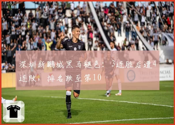 深圳新鹏城黑马褪色：3连胜后遭4连败，排名跌至第10