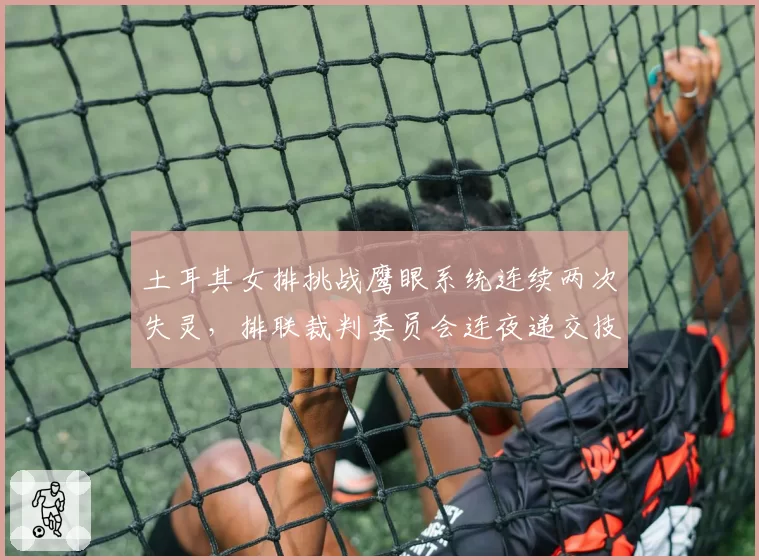 土耳其女排挑战鹰眼系统连续两次失灵,排联裁判委员会连夜递交技术报告__br_