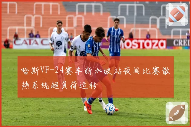 哈斯VF-24赛车新加坡站夜间比赛散热系统超负荷运转