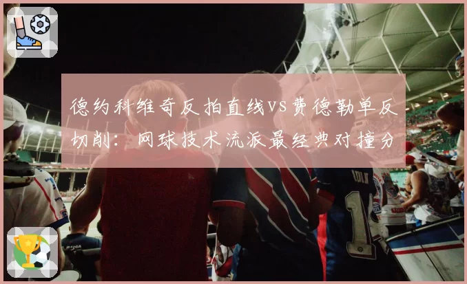 德约科维奇反拍直线vs费德勒单反切削:网球技术流派最经典对撞分析