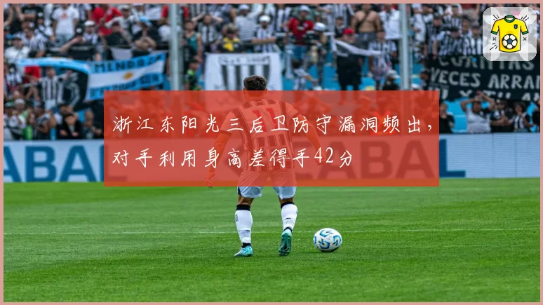 浙江东阳光三后卫防守漏洞频出,对手利用身高差得手42分