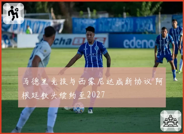 马德里竞技与西蒙尼达成新协议 阿根廷教头续约至2027