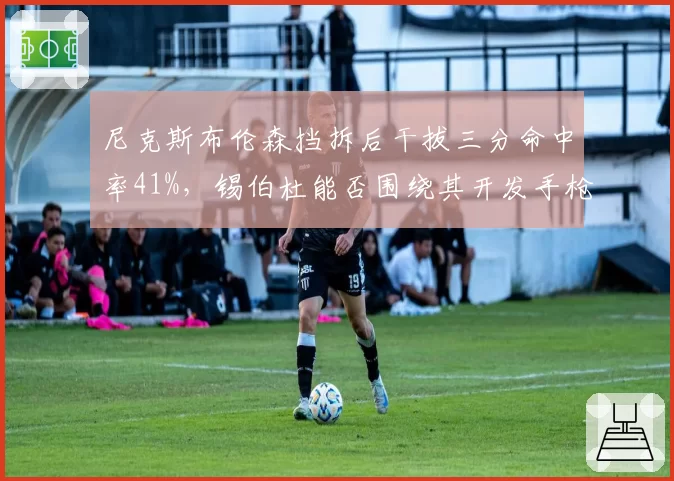 尼克斯布伦森挡拆后干拔三分命中率41%，锡伯杜能否围绕其开发手枪战术？