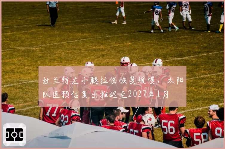 杜兰特左小腿拉伤恢复缓慢，太阳队医预估复出推迟至2027年1月