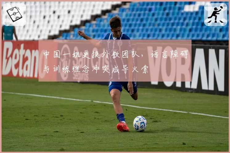 中国一姐更换外教团队,语言障碍与训练理念冲突成导火索