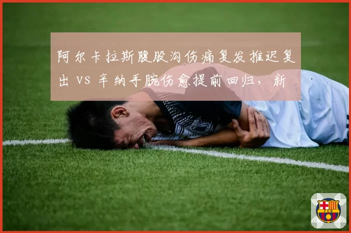阿尔卡拉斯腹股沟伤痛复发推迟复出 vs 辛纳手腕伤愈提前回归，新生代硬地赛季备战节奏分化