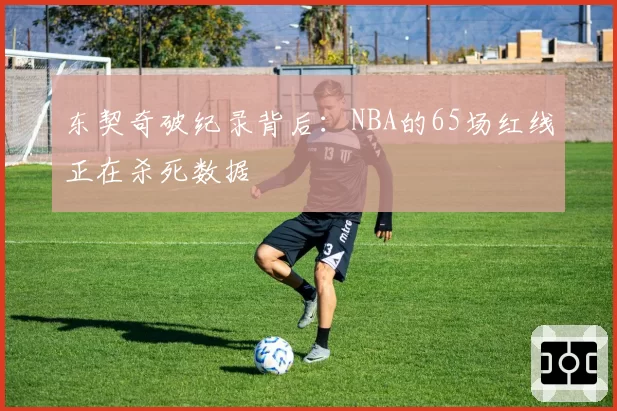 东契奇破纪录背后：NBA的65场红线正在杀死数据