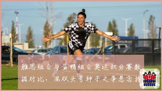 雅思组合与黄鸭组合奥运积分赛数据对比，混双头号种子之争悬念持续