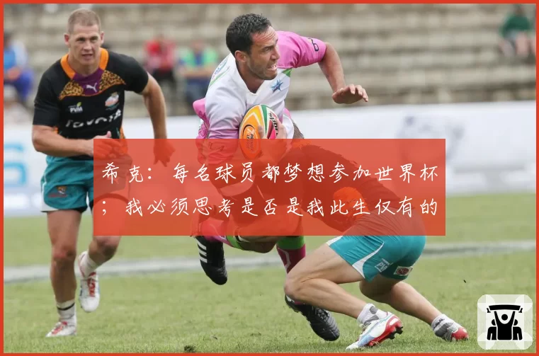 希克:每名球员都梦想参加世界杯;我必须思考是否是我此生仅有的机会