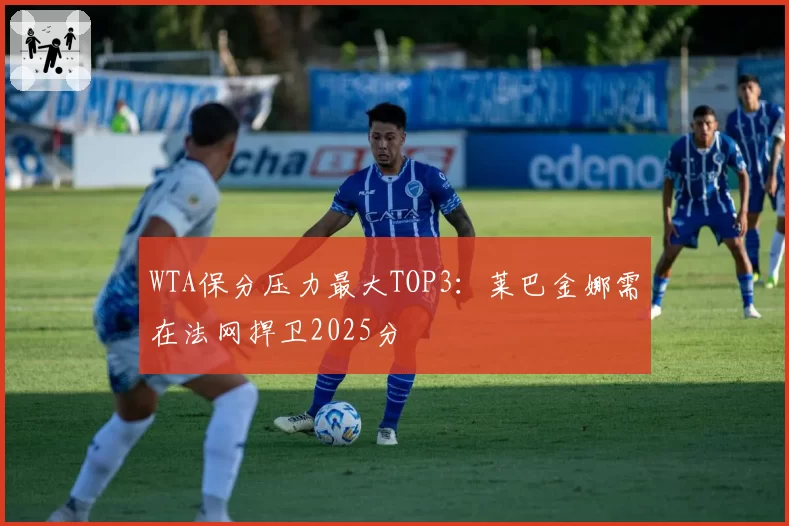 WTA保分压力最大TOP3:莱巴金娜需在法网捍卫2025分