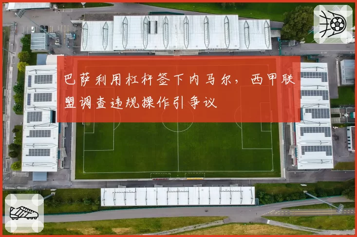 巴萨利用杠杆签下内马尔,西甲联盟调查违规操作引争议