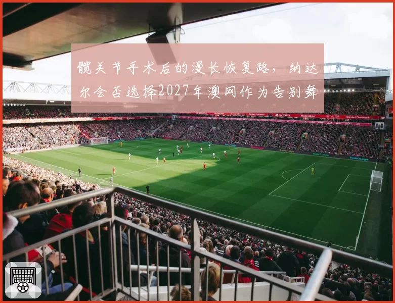 髋关节手术后的漫长恢复路，纳达尔会否选择2027年澳网作为告别舞台？