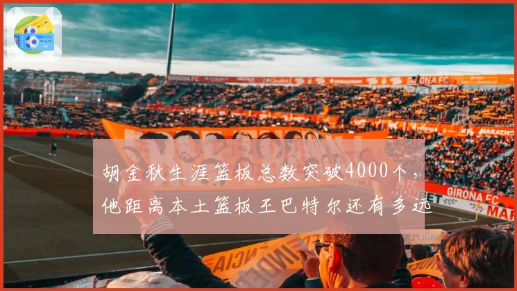 胡金秋生涯篮板总数突破4000个，他距离本土篮板王巴特尔还有多远？